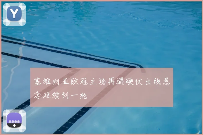 塞维利亚欧冠主场再遇硬仗出线悬念延续到一轮