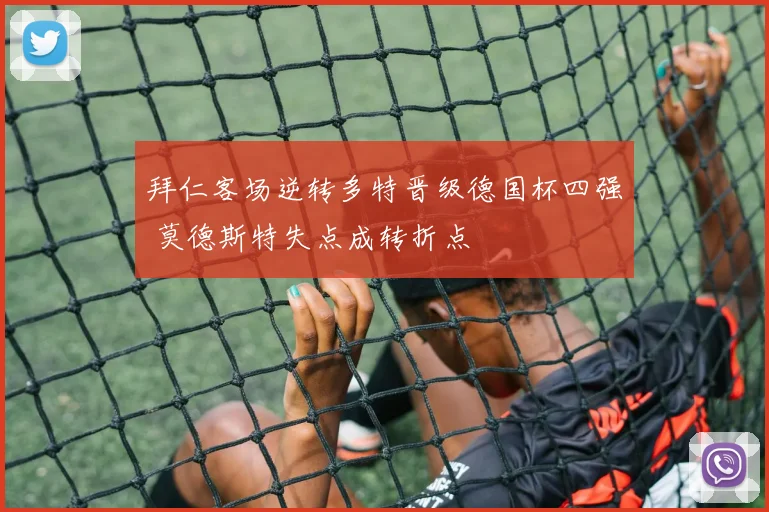 拜仁客场逆转多特晋级德国杯四强 莫德斯特失点成转折点