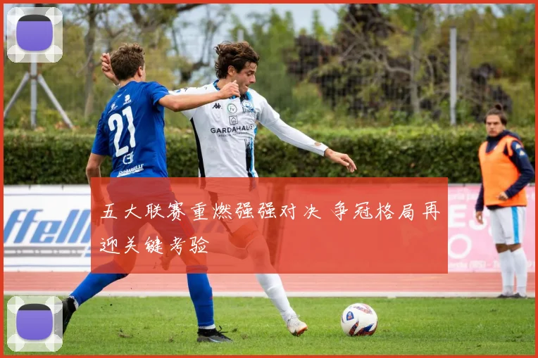五大联赛重燃强强对决 争冠格局再迎关键考验