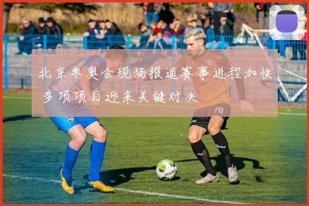 北京冬奥会现场报道赛事进程加快 多项项目迎来关键对决