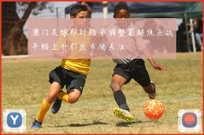 澳门足球即时赔率调整葡超焦点战平赔上升引发市场关注