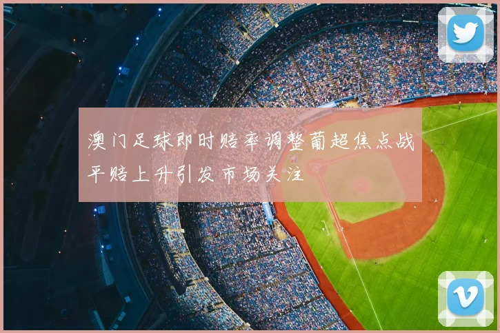 澳门足球即时赔率调整葡超焦点战平赔上升引发市场关注