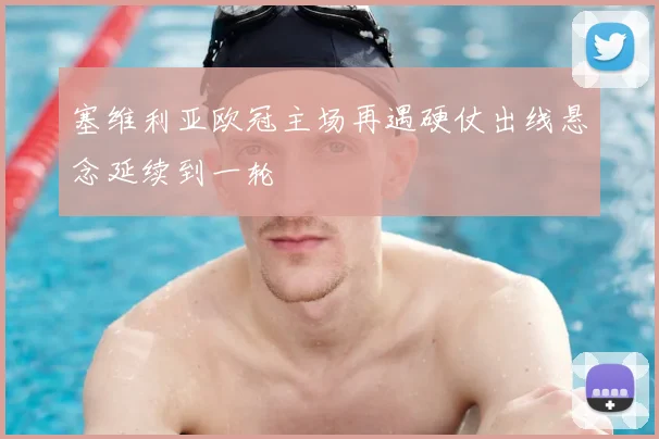 塞维利亚欧冠主场再遇硬仗出线悬念延续到一轮