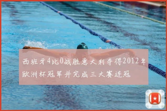 西班牙4比0战胜意大利夺得2012年欧洲杯冠军并完成三大赛连冠