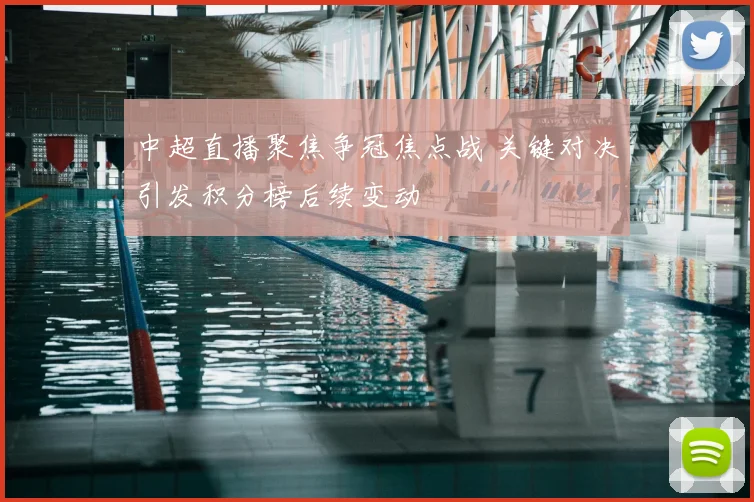 中超直播聚焦争冠焦点战 关键对决引发积分榜后续变动