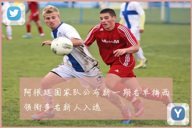 阿根廷国家队公布新一期名单梅西领衔多名新人入选