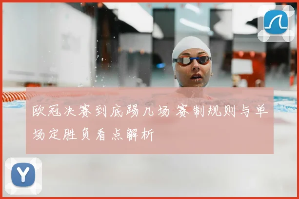 欧冠决赛到底踢几场 赛制规则与单场定胜负看点解析