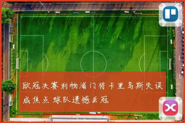 欧冠决赛利物浦门将卡里乌斯失误成焦点 球队遗憾丢冠