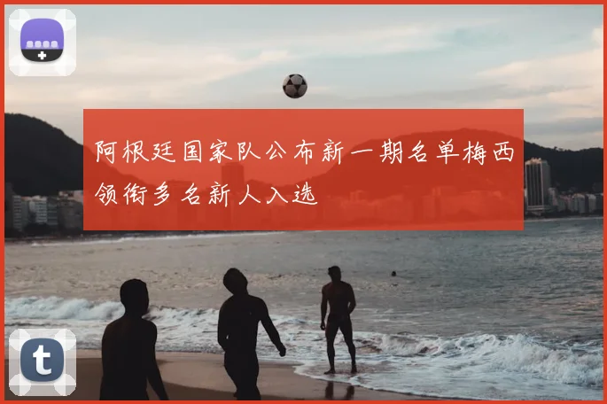 阿根廷国家队公布新一期名单梅西领衔多名新人入选