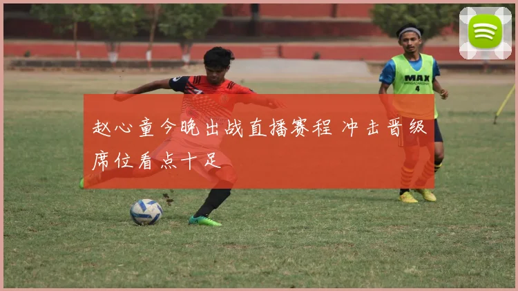 赵心童今晚出战直播赛程 冲击晋级席位看点十足