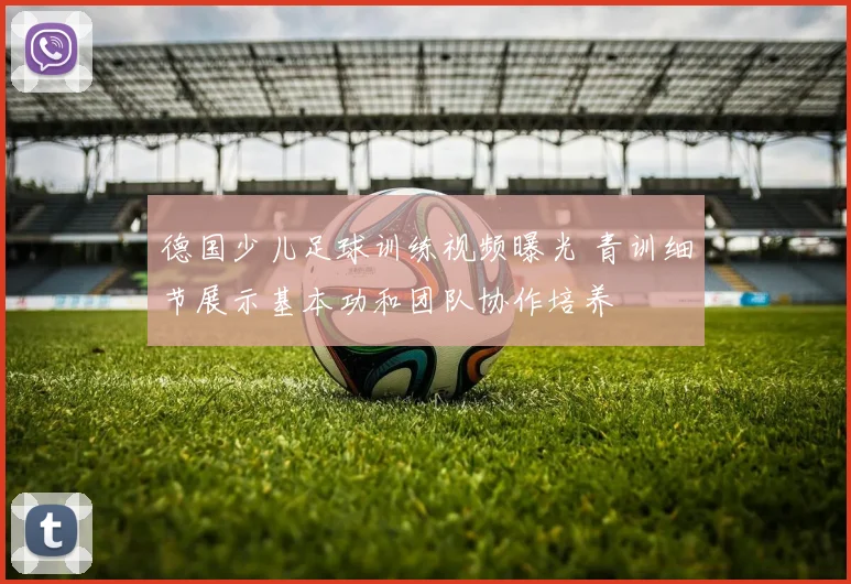 德国少儿足球训练视频曝光 青训细节展示基本功和团队协作培养