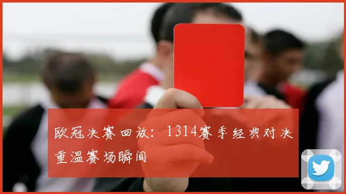 欧冠决赛回放:1314赛季经典对决重温赛场瞬间