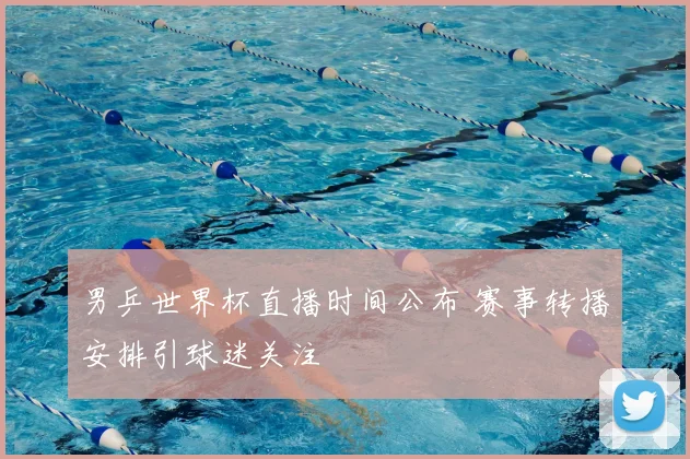 男乒世界杯直播时间公布 赛事转播安排引球迷关注