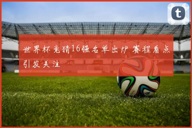 世界杯竞猜16强名单出炉 赛程看点引发关注