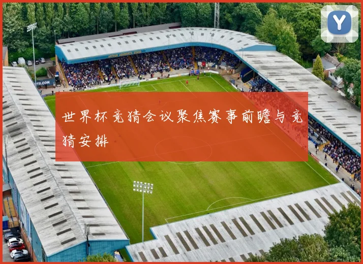 世界杯竞猜会议聚焦赛事前瞻与竞猜安排