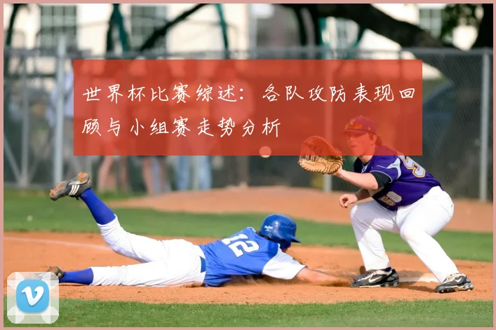 世界杯比赛综述：各队攻防表现回顾与小组赛走势分析