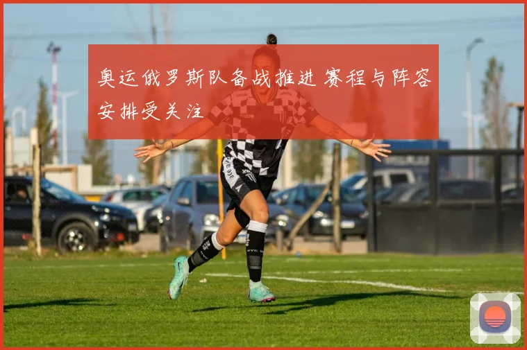 奥运俄罗斯队备战推进 赛程与阵容安排受关注