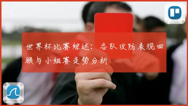 世界杯比赛综述:各队攻防表现回顾与小组赛走势分析