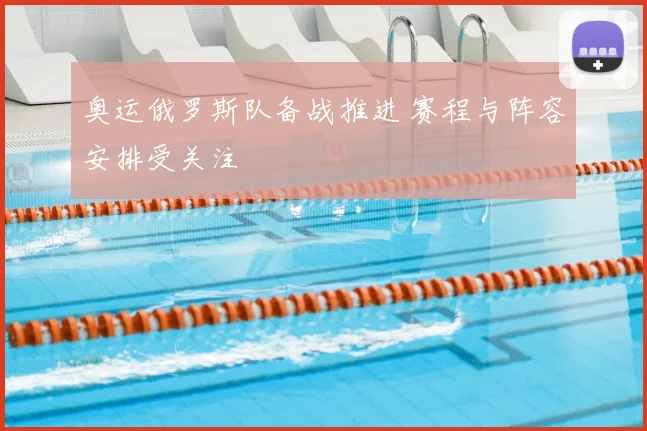 奥运俄罗斯队备战推进 赛程与阵容安排受关注