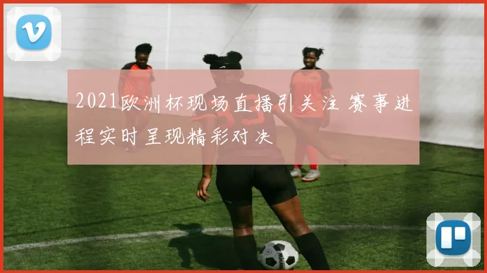 2021欧洲杯现场直播引关注 赛事进程实时呈现精彩对决