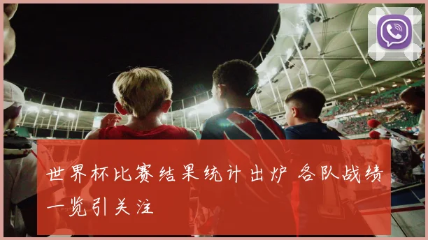 世界杯比赛结果统计出炉 各队战绩一览引关注
