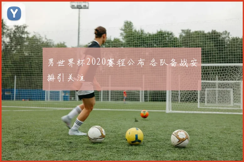 男世界杯2020赛程公布 各队备战安排引关注