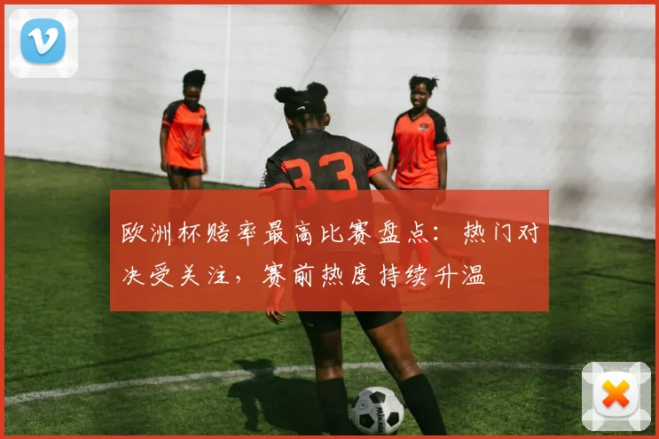 欧洲杯赔率最高比赛盘点:热门对决受关注,赛前热度持续升温