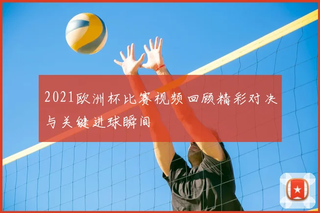 2021欧洲杯比赛视频回顾精彩对决与关键进球瞬间